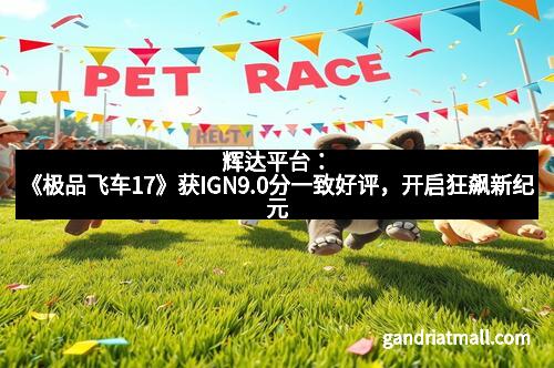 辉达平台:《极品飞车17》获IGN9.0分一致好评,开启狂飙新纪元