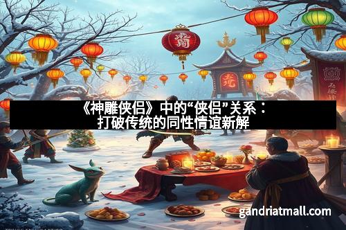 《神雕侠侣》中的“侠侣”关系:打破传统的同性情谊新解