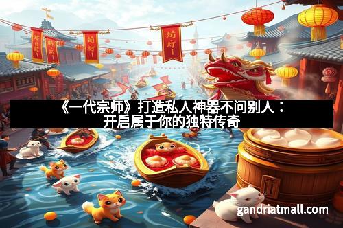 《一代宗师》打造私人神器不问别人:开启属于你的独特传奇