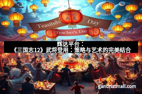 辉达平台:《三国志12》武将登用:策略与艺术的完美结合