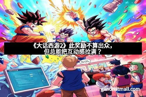 《大话西游2》此奖励不算出众,但总能把互动感拉满?